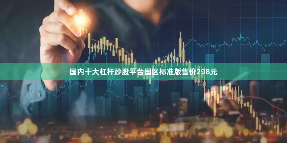 国内十大杠杆炒股平台国区标准版售价298元