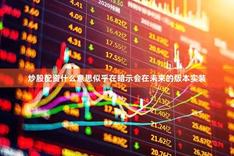 炒股配资什么意思似乎在暗示会在未来的版本实装