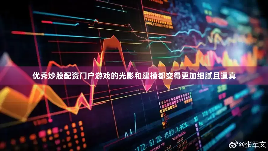 优秀炒股配资门户游戏的光影和建模都变得更加细腻且逼真
