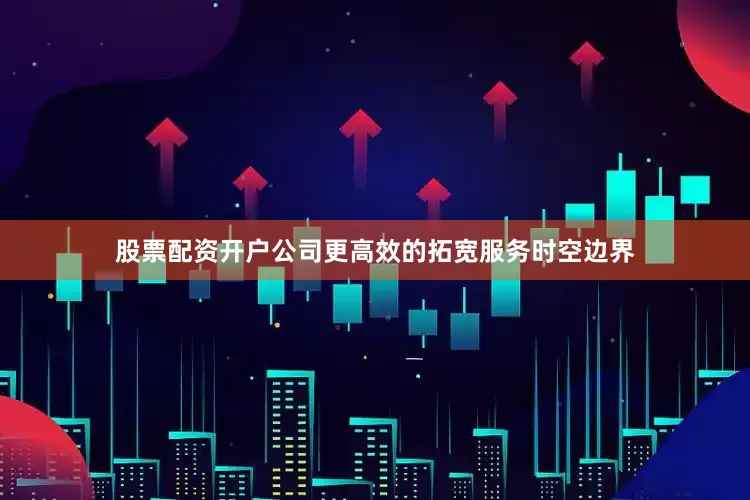 股票配资开户公司更高效的拓宽服务时空边界