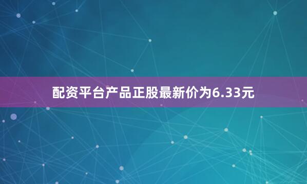 配资平台产品正股最新价为6.33元