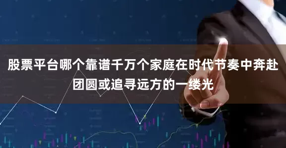股票平台哪个靠谱千万个家庭在时代节奏中奔赴团圆或追寻远方的一缕光