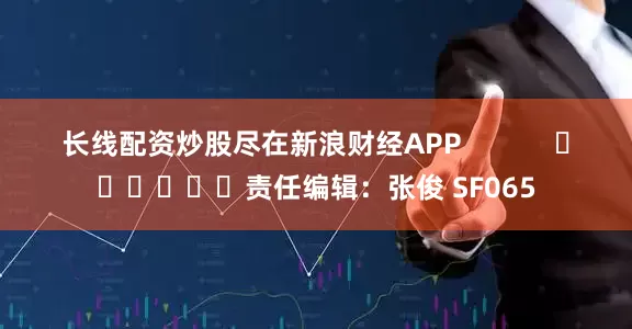 长线配资炒股尽在新浪财经APP            						责任编辑：张俊 SF065