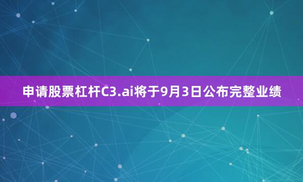 申请股票杠杆　　C3.ai将于9月3日公布完整业绩
