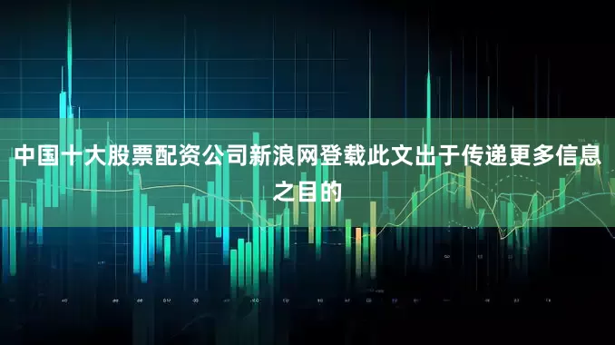 中国十大股票配资公司新浪网登载此文出于传递更多信息之目的