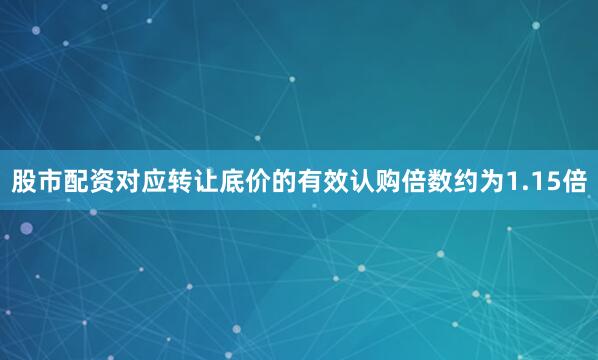 股市配资对应转让底价的有效认购倍数约为1.15倍