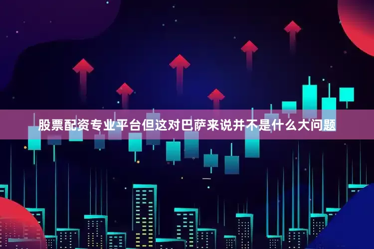 股票配资专业平台但这对巴萨来说并不是什么大问题