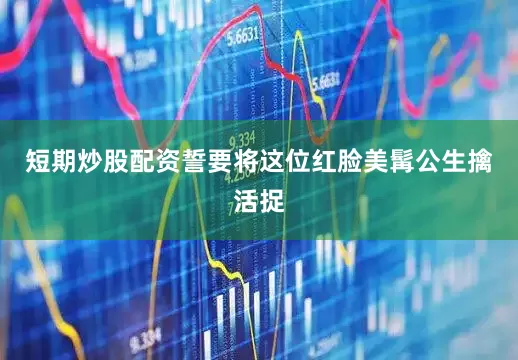 短期炒股配资誓要将这位红脸美髯公生擒活捉
