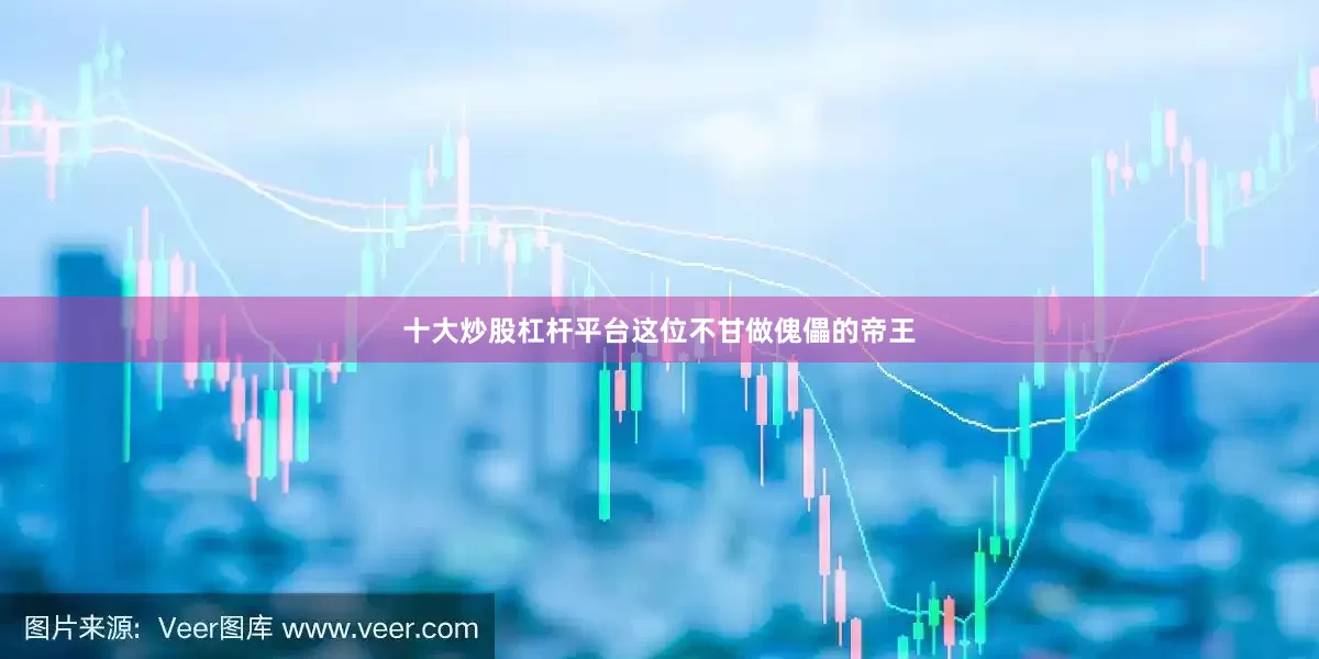 十大炒股杠杆平台这位不甘做傀儡的帝王