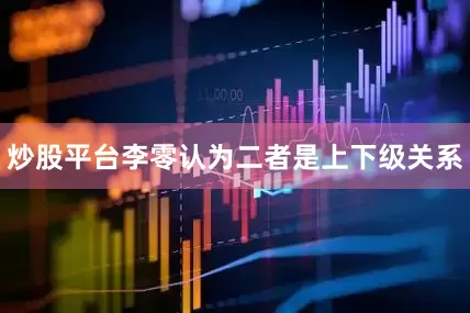 炒股平台李零认为二者是上下级关系