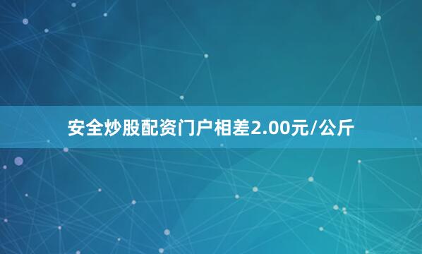 安全炒股配资门户相差2.00元/公斤